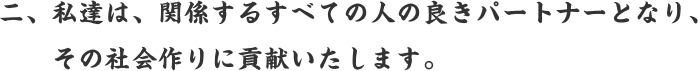 二、私達は、関係するすべての人の良きパートナーとなり、その会社作りに貢献いたします。